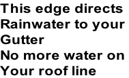 This edge directs Rainwater to your  Gutter  No more water on  Your roof line